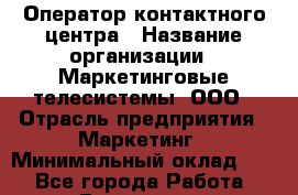Оператор контактного центра › Название организации ­ Маркетинговые телесистемы, ООО › Отрасль предприятия ­ Маркетинг › Минимальный оклад ­ 1 - Все города Работа » Вакансии   . Мурманская обл.,Оленегорск г.